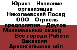 Юрист › Название организации ­ Николаевский Посад, ООО › Отрасль предприятия ­ Другое › Минимальный оклад ­ 20 000 - Все города Работа » Вакансии   . Архангельская обл.,Северодвинск г.